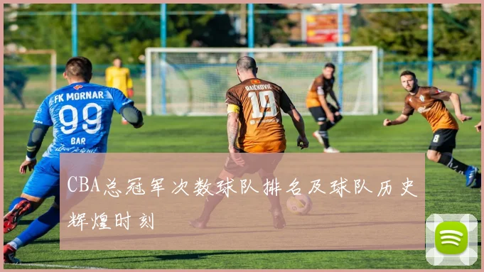 CBA总冠军次数球队排名及球队历史辉煌时刻