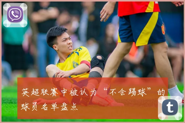 英超联赛中被认为“不会踢球”的球员名单盘点