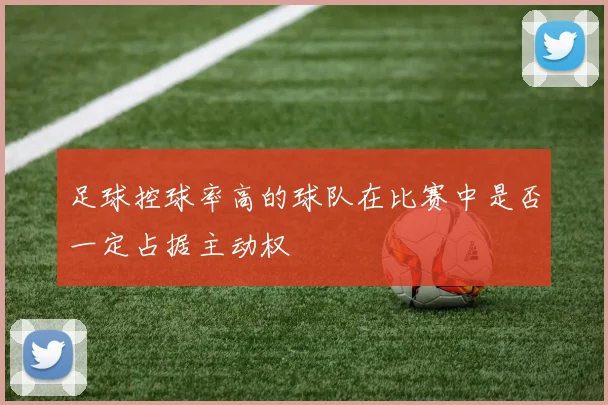 足球控球率高的球队在比赛中是否一定占据主动权