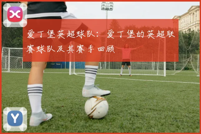 爱丁堡英超球队：爱丁堡的英超联赛球队及其赛季回顾