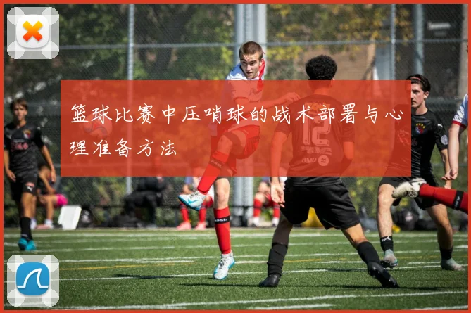 篮球比赛中压哨球的战术部署与心理准备方法