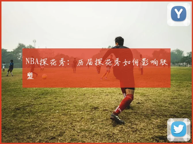 NBA探花秀：历届探花秀如何影响联盟
