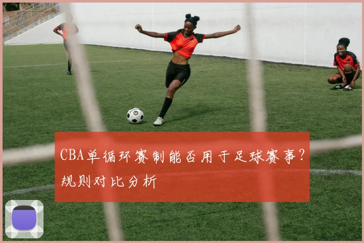 CBA单循环赛制能否用于足球赛事?规则对比分析